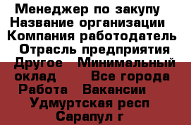 Менеджер по закупу › Название организации ­ Компания-работодатель › Отрасль предприятия ­ Другое › Минимальный оклад ­ 1 - Все города Работа » Вакансии   . Удмуртская респ.,Сарапул г.